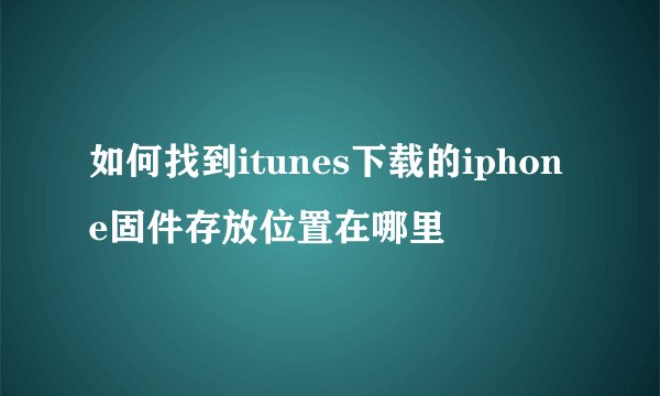 如何找到itunes下载的iphone固件存放位置在哪里