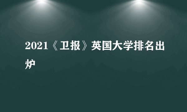 2021《卫报》英国大学排名出炉
