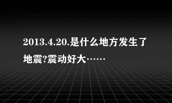 2013.4.20.是什么地方发生了地震?震动好大……