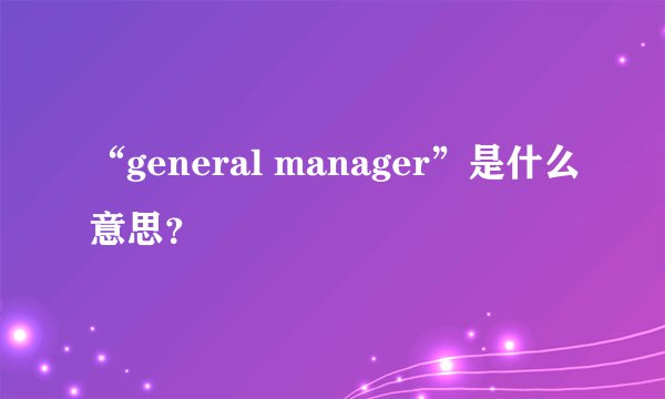 “general manager”是什么意思？