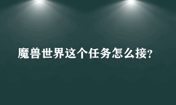 魔兽世界这个任务怎么接？