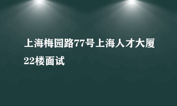 上海梅园路77号上海人才大厦22楼面试