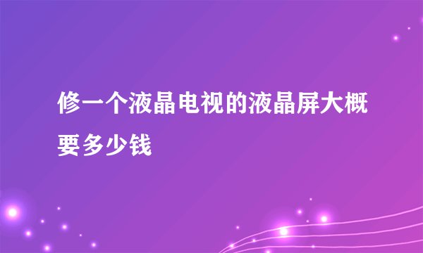修一个液晶电视的液晶屏大概要多少钱