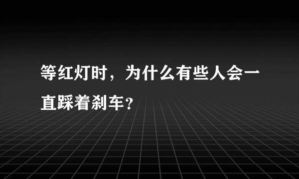 等红灯时，为什么有些人会一直踩着刹车？