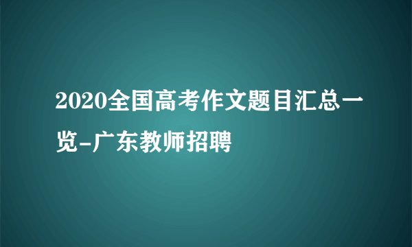 2020全国高考作文题目汇总一览-广东教师招聘