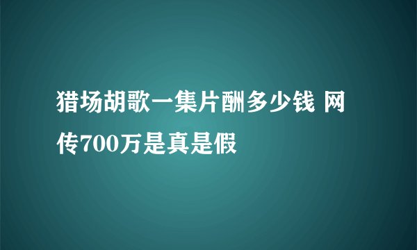 猎场胡歌一集片酬多少钱 网传700万是真是假