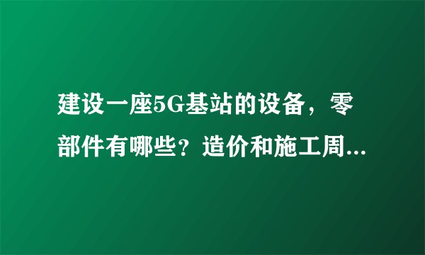建设一座5G基站的设备，零部件有哪些？造价和施工周期多久？
