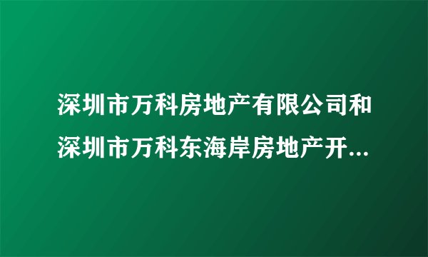 深圳市万科房地产有限公司和深圳市万科东海岸房地产开发有限公司那个好一点？那位知情人士告知，非常感谢