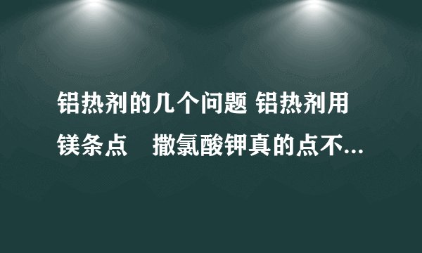 铝热剂的几个问题 铝热剂用镁条点吥撒氯酸钾真的点不燃么 那些铝粉和氧化铁粉要多纯的,貌似铝粉就有>99%的...氧化铁就只有>70的,还是AR级,怎么办吖 铝热反应的方程式是 2Al+Fe2O3=2Fe+Al2O3 吥要氧化铁要甚么. 只是问下 含量69.8%-70.1%的氧化铁可以做铝热不?