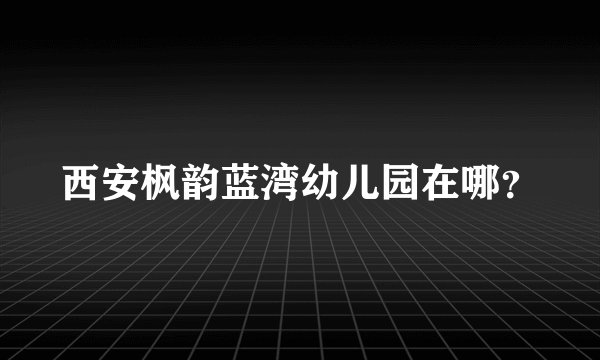 西安枫韵蓝湾幼儿园在哪？