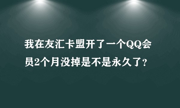 我在友汇卡盟开了一个QQ会员2个月没掉是不是永久了？