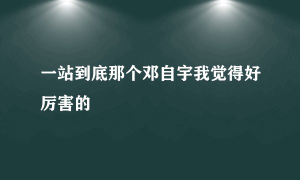 一站到底那个邓自宇我觉得好厉害的