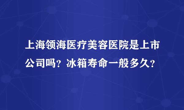 上海领海医疗美容医院是上市公司吗？冰箱寿命一般多久？