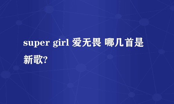 super girl 爱无畏 哪几首是新歌?