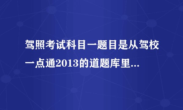 驾照考试科目一题目是从驾校一点通2013的道题库里出题么？
