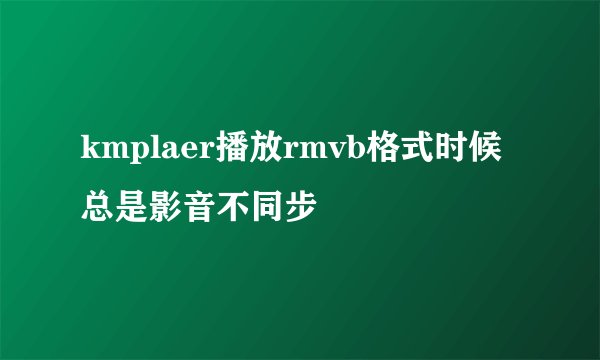 kmplaer播放rmvb格式时候总是影音不同步