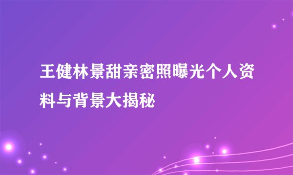 王健林景甜亲密照曝光个人资料与背景大揭秘