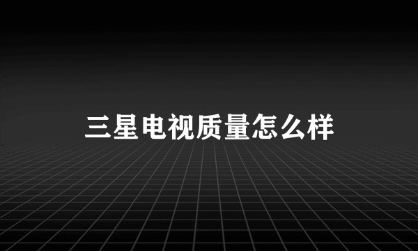 三星电视质量怎么样