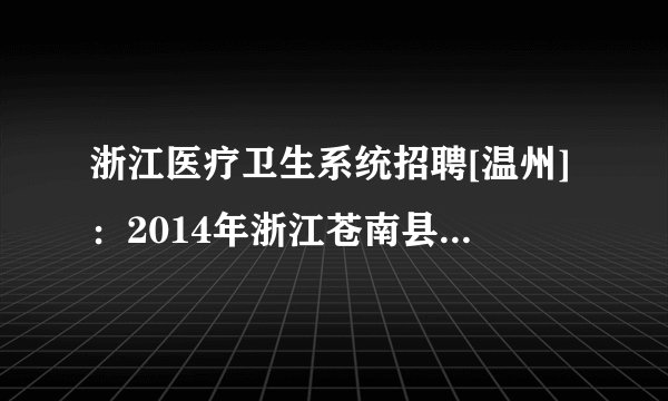 浙江医疗卫生系统招聘[温州]：2014年浙江苍南县医疗卫生事业单位招聘考试有关事项通知