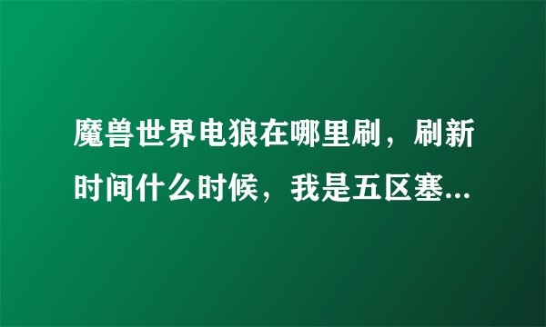 魔兽世界电狼在哪里刷，刷新时间什么时候，我是五区塞拉摩的，求塞拉摩刷新时间
