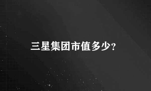三星集团市值多少？