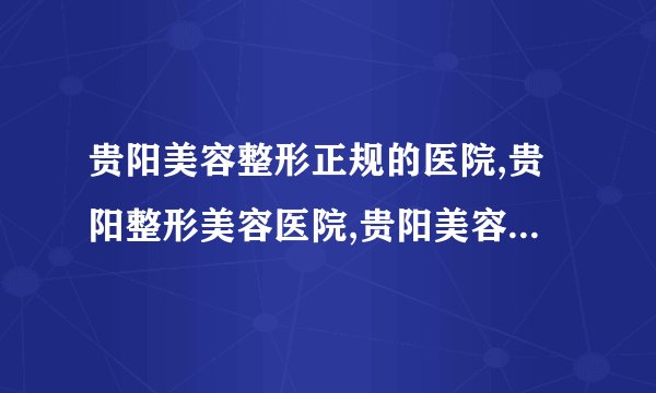贵阳美容整形正规的医院,贵阳整形美容医院,贵阳美容医院哪家好,贵州省红十字会医院私密整形