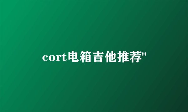 cort电箱吉他推荐