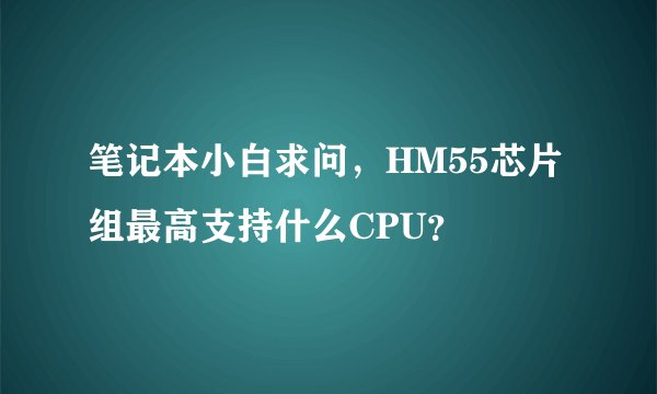 笔记本小白求问，HM55芯片组最高支持什么CPU？