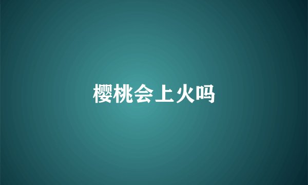 樱桃会上火吗