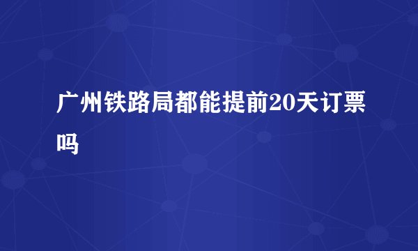 广州铁路局都能提前20天订票吗