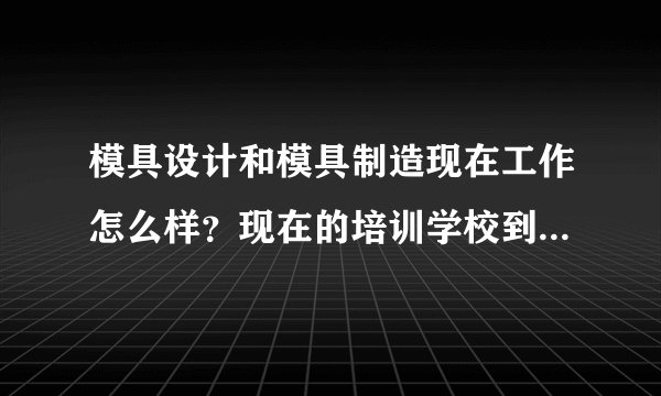 模具设计和模具制造现在工作怎么样？现在的培训学校到底能不能学到真实得本领？