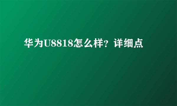 华为U8818怎么样？详细点