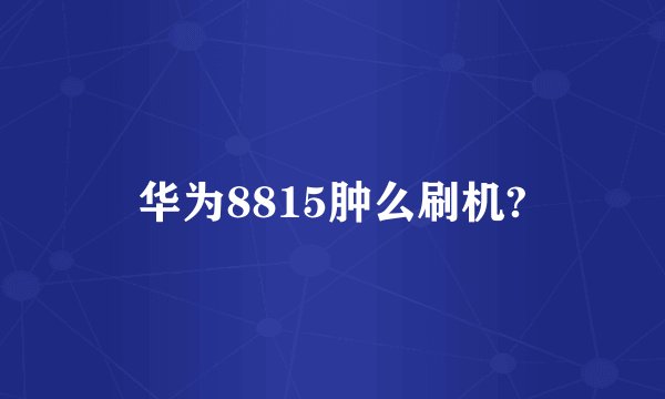 华为8815肿么刷机?