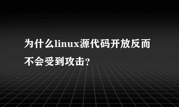 为什么linux源代码开放反而不会受到攻击？