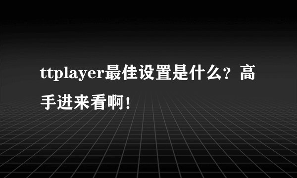 ttplayer最佳设置是什么？高手进来看啊！