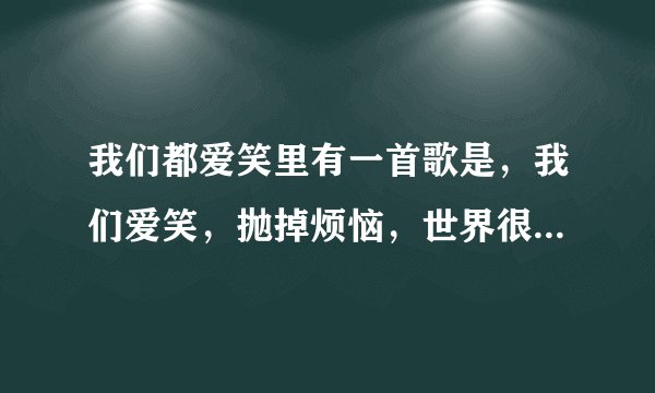 我们都爱笑里有一首歌是，我们爱笑，抛掉烦恼，世界很小，快要疯掉这是什么歌啊！