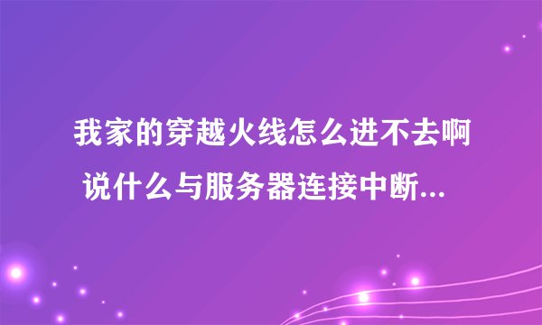 我家的穿越火线怎么进不去啊 说什么与服务器连接中断 或者说登录时间过长什么的 怎么回事啊