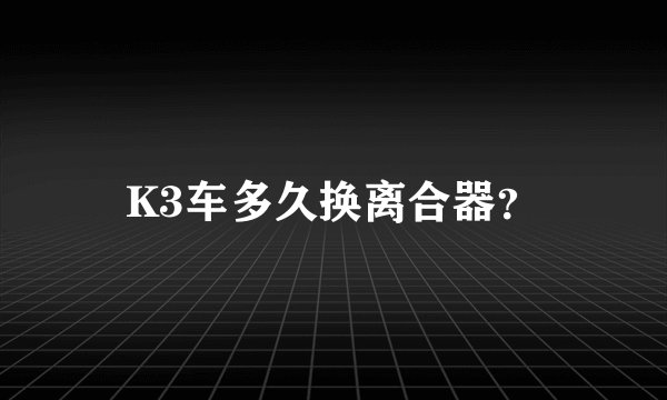 K3车多久换离合器？
