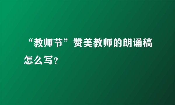 “教师节”赞美教师的朗诵稿怎么写？