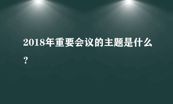 2018年重要会议的主题是什么？