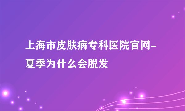 上海市皮肤病专科医院官网-夏季为什么会脱发