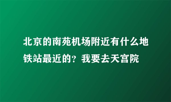 北京的南苑机场附近有什么地铁站最近的？我要去天宫院
