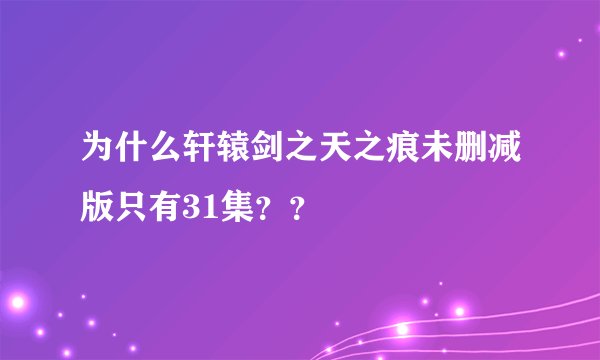 为什么轩辕剑之天之痕未删减版只有31集？？