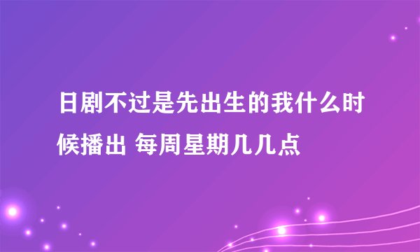 日剧不过是先出生的我什么时候播出 每周星期几几点