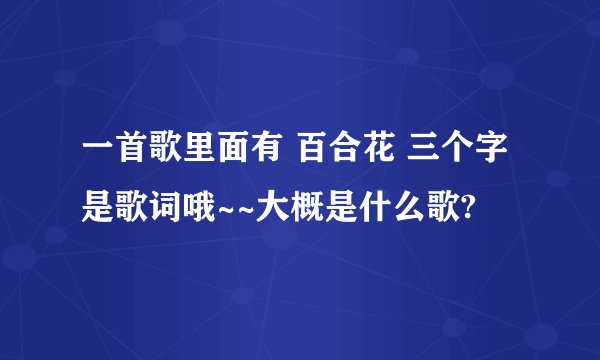 一首歌里面有 百合花 三个字是歌词哦~~大概是什么歌?