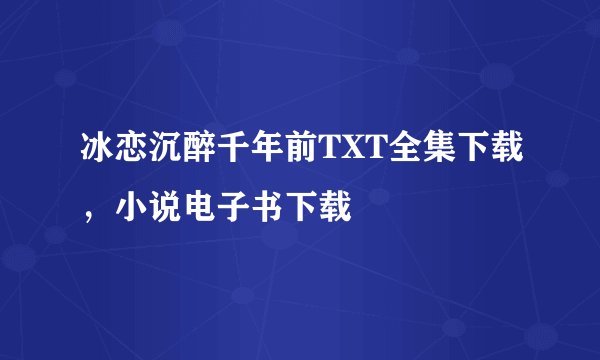 冰恋沉醉千年前TXT全集下载，小说电子书下载