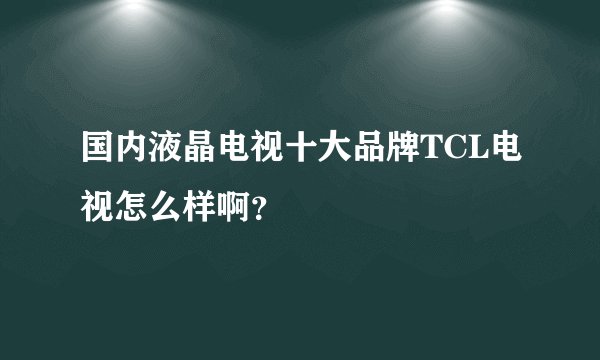 国内液晶电视十大品牌TCL电视怎么样啊？