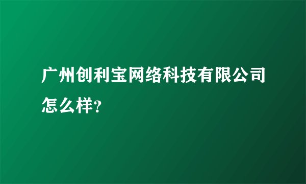广州创利宝网络科技有限公司怎么样？
