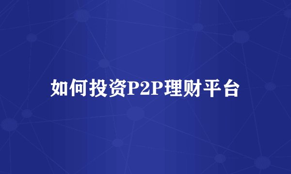 如何投资P2P理财平台