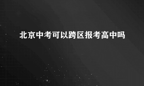 北京中考可以跨区报考高中吗